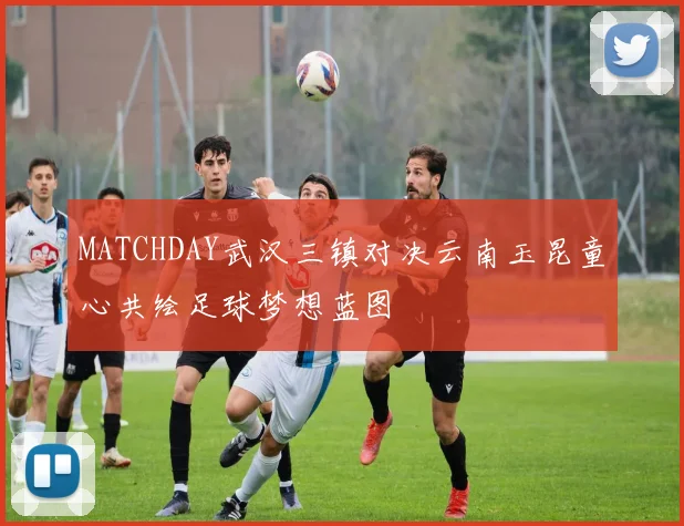 MATCHDAY武汉三镇对决云南玉昆童心共绘足球梦想蓝图