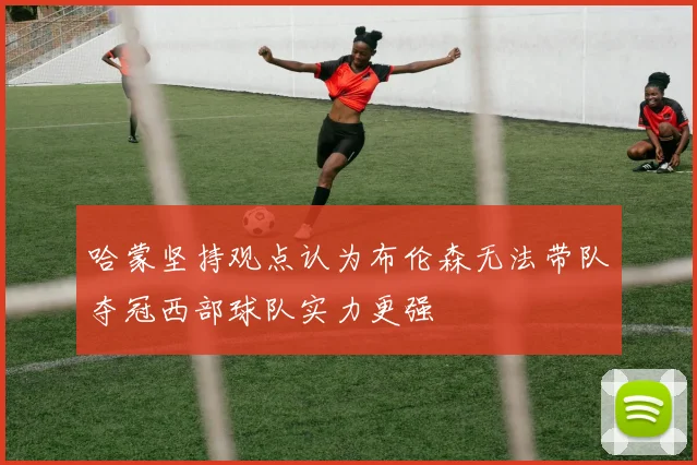 哈蒙坚持观点认为布伦森无法带队夺冠西部球队实力更强