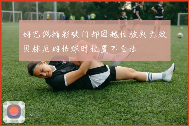 姆巴佩精彩破门却因越位被判无效贝林厄姆传球时位置不合法