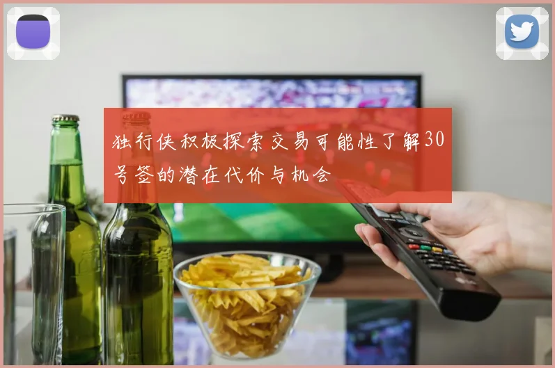 独行侠积极探索交易可能性了解30号签的潜在代价与机会