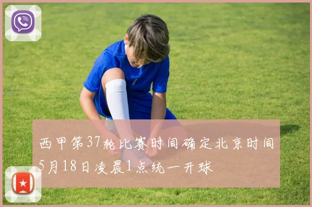 西甲第37轮比赛时间确定北京时间5月18日凌晨1点统一开球