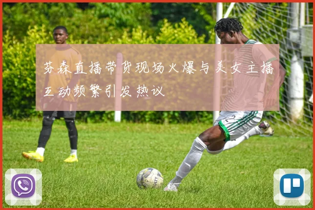 芬森直播带货现场火爆与美女主播互动频繁引发热议