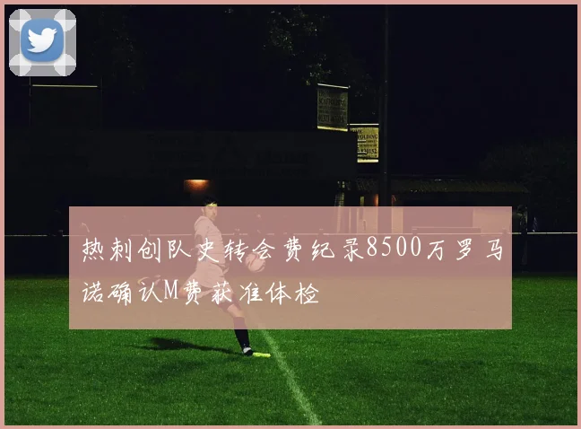 热刺创队史转会费纪录8500万罗马诺确认M费获准体检