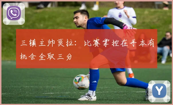 三镇主帅莫拉：比赛掌控在手本有机会全取三分