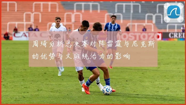 周琦分析总决赛对阵雷霆与尼克斯的优势与文班统治力的影响