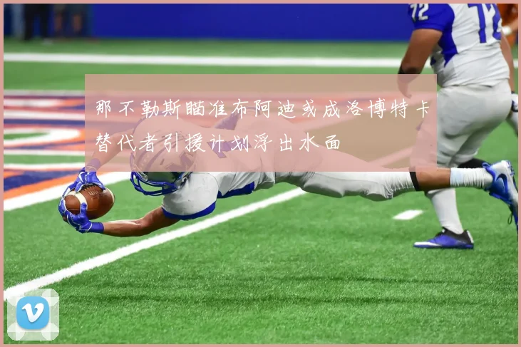 那不勒斯瞄准布阿迪或成洛博特卡替代者引援计划浮出水面