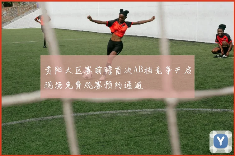 贵阳大区赛前瞻首次AB档竞争开启现场免费观赛预约通道