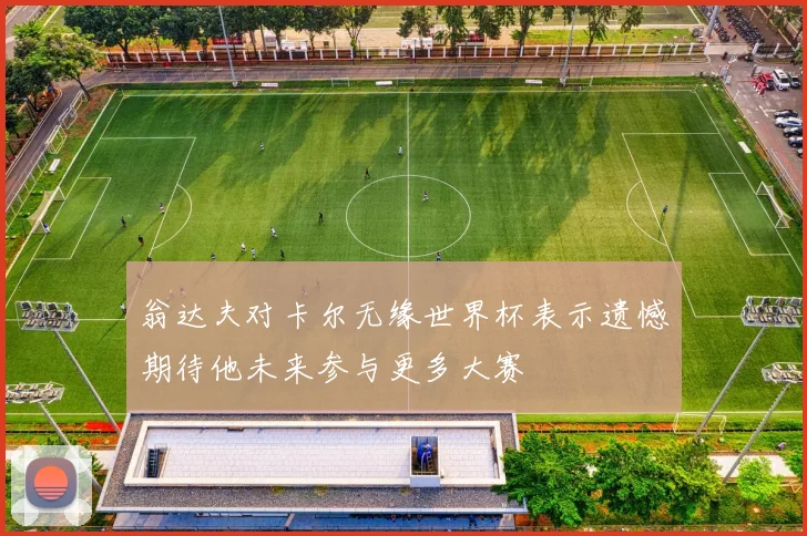 翁达夫对卡尔无缘世界杯表示遗憾期待他未来参与更多大赛