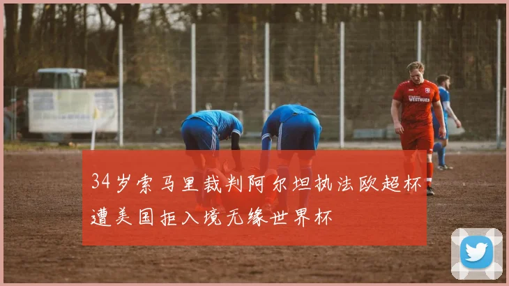 34岁索马里裁判阿尔坦执法欧超杯遭美国拒入境无缘世界杯
