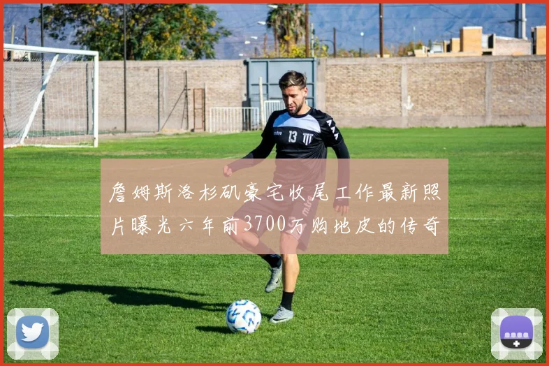 詹姆斯洛杉矶豪宅收尾工作最新照片曝光六年前3700万购地皮的传奇故事