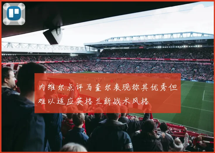 内维尔点评马奎尔表现称其优秀但难以适应英格兰新战术风格