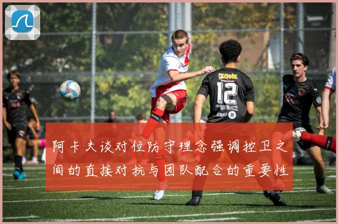 阿卡夫谈对位防守理念强调控卫之间的直接对抗与团队配合的重要性