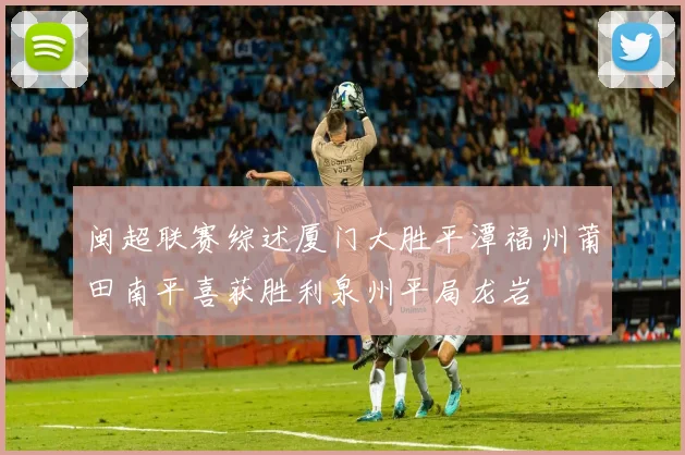 闽超联赛综述厦门大胜平潭福州莆田南平喜获胜利泉州平局龙岩