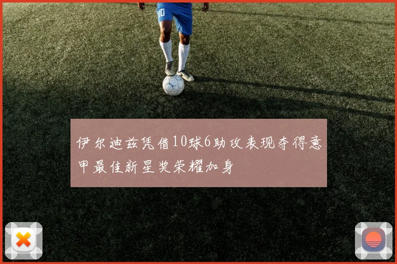 伊尔迪兹凭借10球6助攻表现夺得意甲最佳新星奖荣耀加身