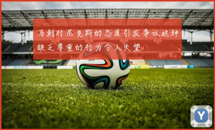 马刺对尼克斯的态度引发争议这种缺乏尊重的行为令人失望