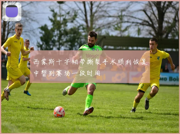 西蒙斯十字韧带撕裂手术顺利恢复中暂别赛场一段时间