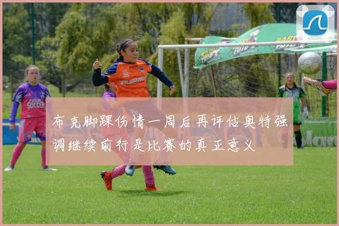 布克脚踝伤情一周后再评估奥特强调继续前行是比赛的真正意义