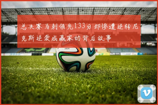 总决赛马刺领先133分却惨遭逆转尼克斯逆袭成赢家的背后故事
