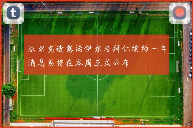 法尔克透露诺伊尔与拜仁续约一年消息或将在本周正式公布