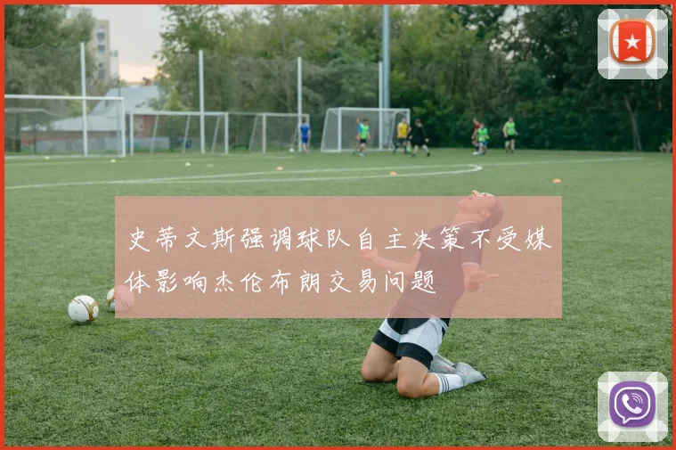 史蒂文斯强调球队自主决策不受媒体影响杰伦布朗交易问题