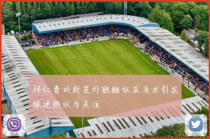 拜仁青训新星外貌酷似亚马尔引发球迷热议与关注