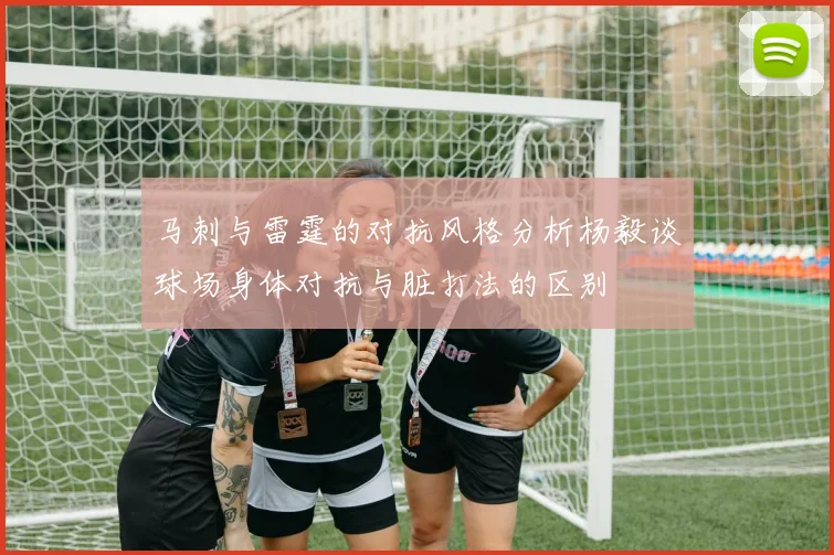 马刺与雷霆的对抗风格分析杨毅谈球场身体对抗与脏打法的区别