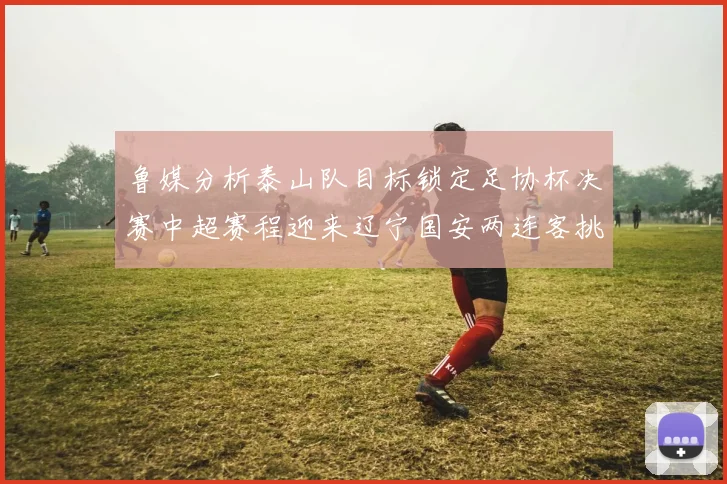 鲁媒分析泰山队目标锁定足协杯决赛中超赛程迎来辽宁国安两连客挑战