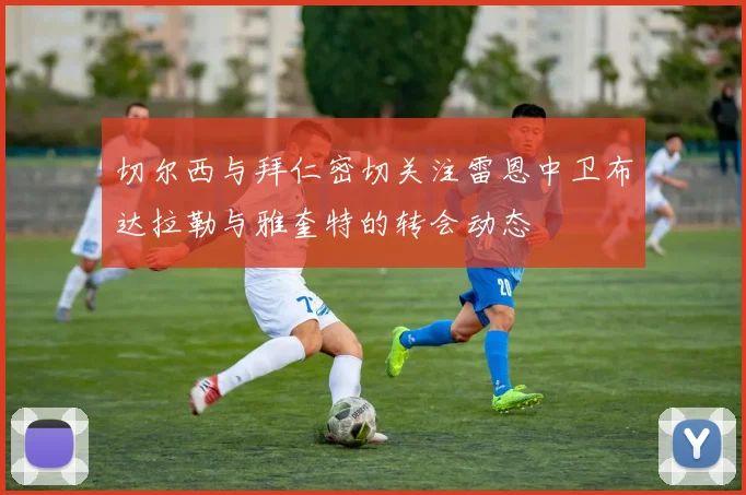 切尔西与拜仁密切关注雷恩中卫布达拉勒与雅奎特的转会动态