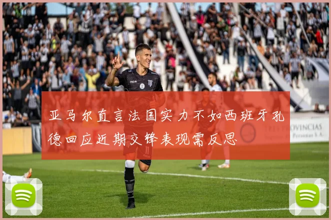 亚马尔直言法国实力不如西班牙孔德回应近期交锋表现需反思