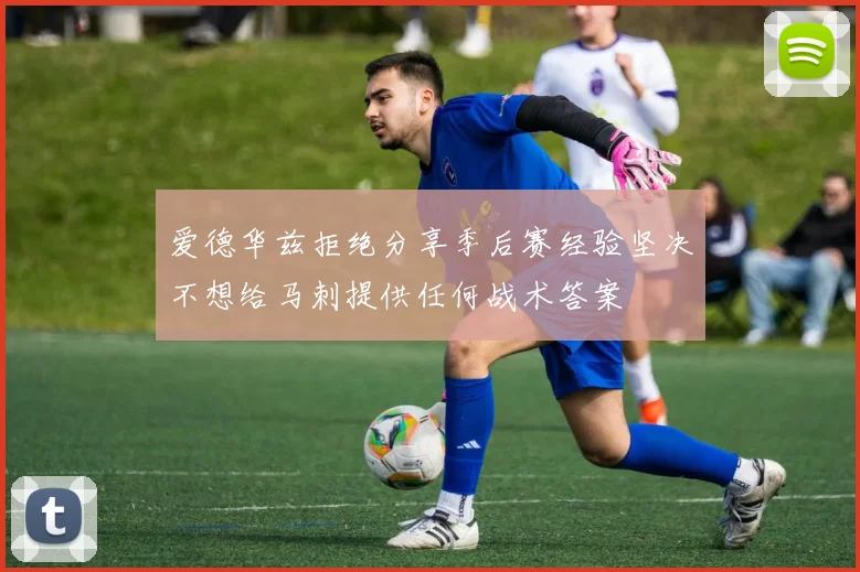 爱德华兹拒绝分享季后赛经验坚决不想给马刺提供任何战术答案