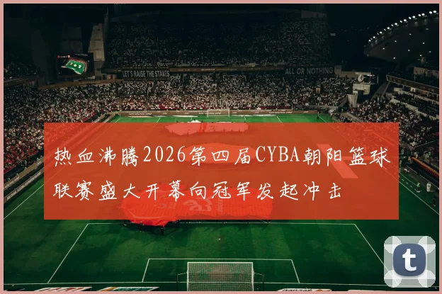 热血沸腾2026第四届CYBA朝阳篮球联赛盛大开幕向冠军发起冲击