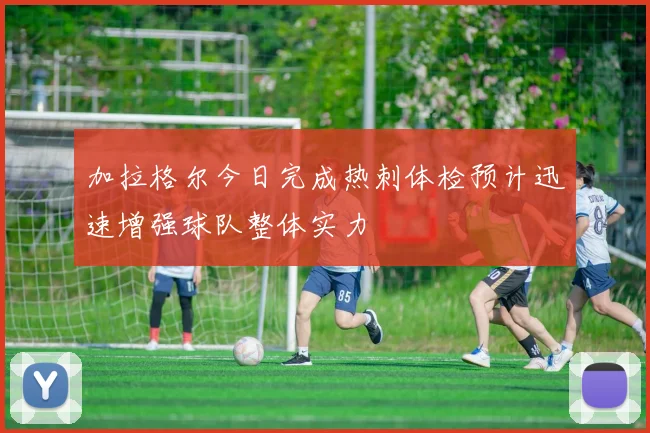 加拉格尔今日完成热刺体检预计迅速增强球队整体实力