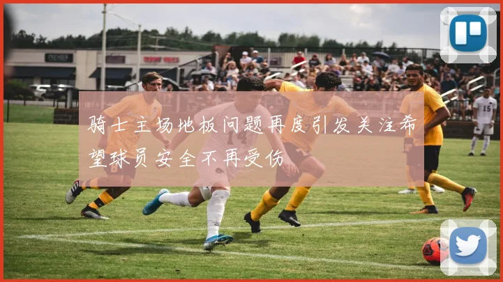 骑士主场地板问题再度引发关注希望球员安全不再受伤