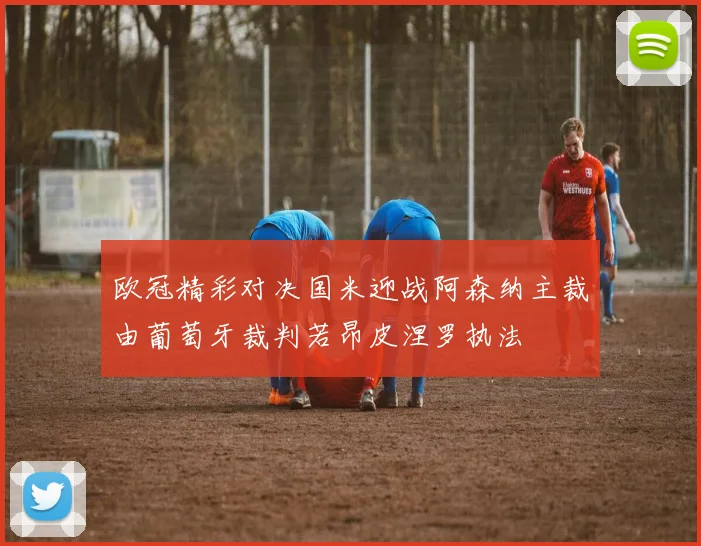 欧冠精彩对决国米迎战阿森纳主裁由葡萄牙裁判若昂皮涅罗执法