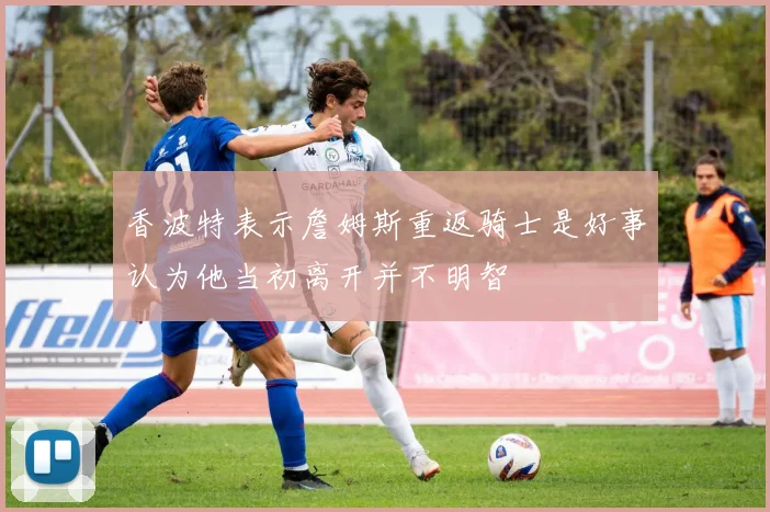 香波特表示詹姆斯重返骑士是好事认为他当初离开并不明智