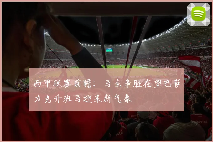西甲联赛前瞻：马竞争胜在望巴萨力克升班马迎来新气象
