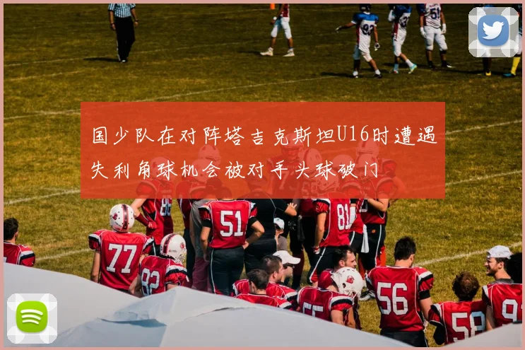 国少队在对阵塔吉克斯坦U16时遭遇失利角球机会被对手头球破门