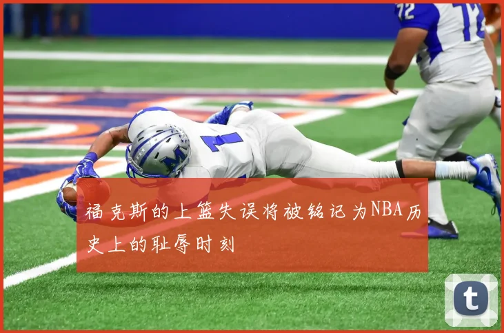 福克斯的上篮失误将被铭记为NBA历史上的耻辱时刻