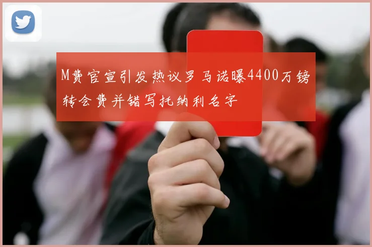 M费官宣引发热议罗马诺曝4400万镑转会费并错写托纳利名字