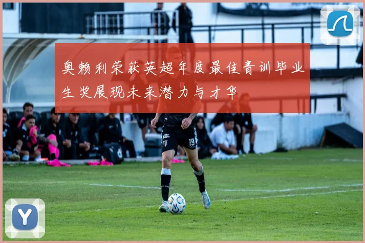 奥赖利荣获英超年度最佳青训毕业生奖展现未来潜力与才华