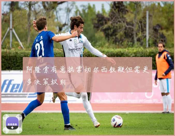 阿隆索有意执掌切尔西教鞭但需更多决策权利