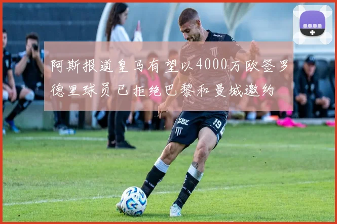 阿斯报道皇马有望以4000万欧签罗德里球员已拒绝巴黎和曼城邀约