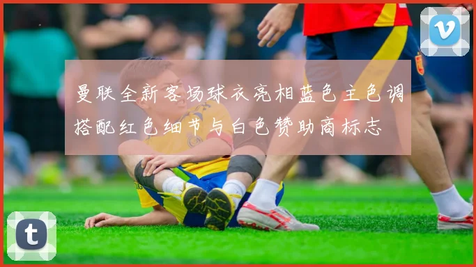 曼联全新客场球衣亮相蓝色主色调搭配红色细节与白色赞助商标志
