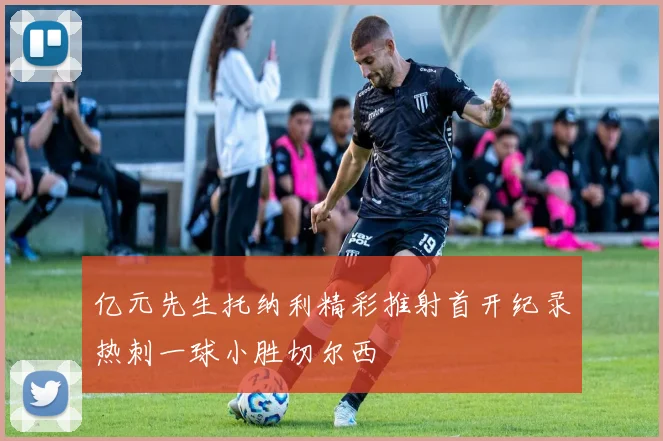 亿元先生托纳利精彩推射首开纪录热刺一球小胜切尔西