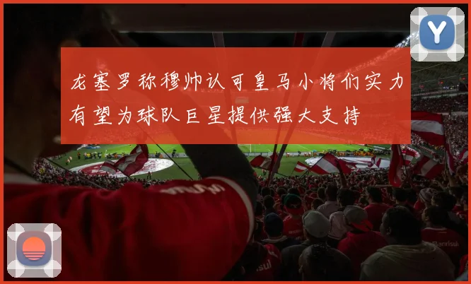 龙塞罗称穆帅认可皇马小将们实力有望为球队巨星提供强大支持